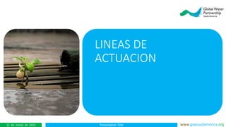 Presentation Title www.gwpsudamerica.org11 de marzo de 2015
LINEAS DE
ACTUACION
 