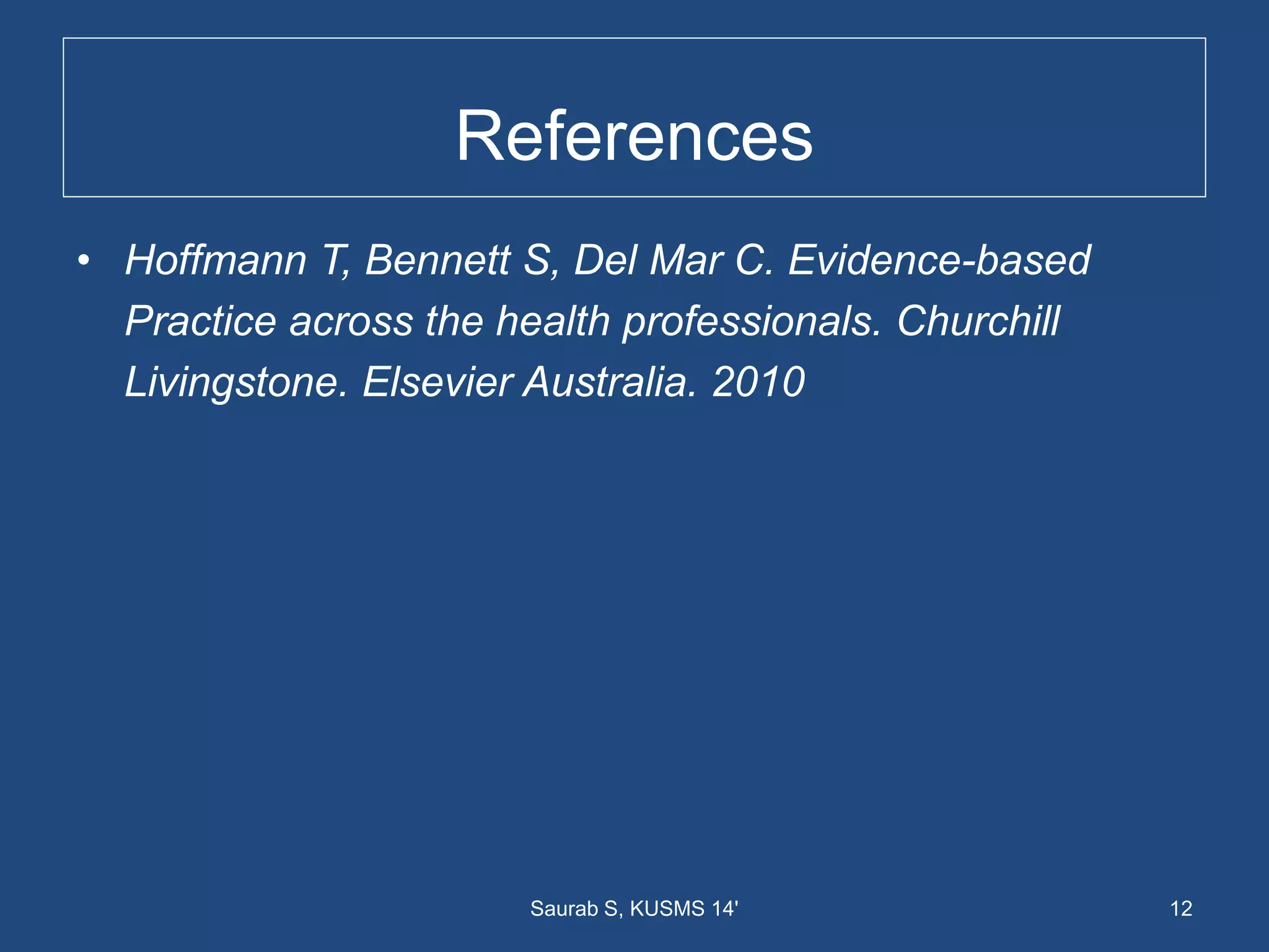 References
• Hoffmann T, Bennett S, Del Mar C. Evidence-based
Practice across the health professionals. Churchill
Livingstone. Elsevier Australia. 2010
12Saurab S, KUSMS 14'
 