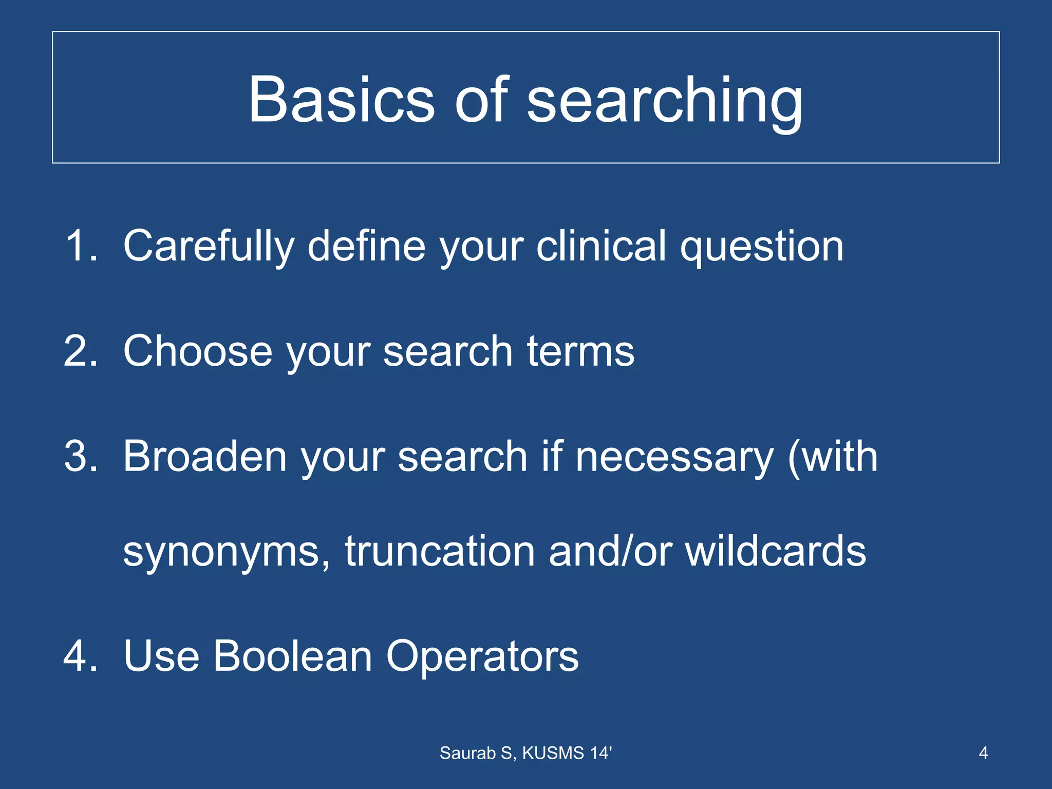 Basics of searching
1. Carefully define your clinical question
2. Choose your search terms
3. Broaden your search if necessary (with
synonyms, truncation and/or wildcards
4. Use Boolean Operators
4Saurab S, KUSMS 14'
 
