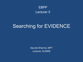 Searching for EVIDENCE
Saurab Sharma, MPT
Lecturer, KUSMS
EBPP
Lecturer 5
 
