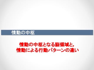 情動の中枢
情動の中枢となる脳領域と，
情動による行動パターンの違い
 