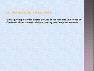 El màrqueting mix o les quatre pes, no és res més que una forma de
Combinar els instruments del màrqueting que l’empresa controla.
 