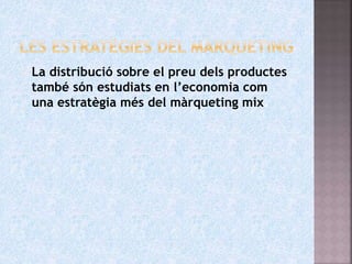  La distribució sobre el preu dels productes
també són estudiats en l’economia com
una estratègia més del màrqueting mix.
 