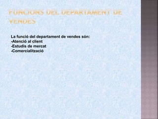 La funció del departament de vendes són:
-Atenció al client
-Estudis de mercat
-Comercialització
 