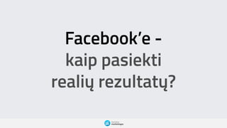 Facebook’e -
kaip pasiekti
realių rezultatų?
 