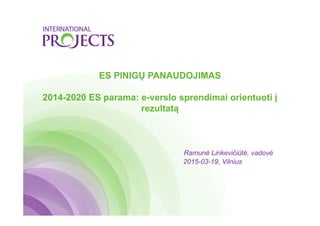 ES PINIGŲ PANAUDOJIMAS
2014-2020 ES parama: e-verslo sprendimai orientuoti į
rezultatą
Ramunė Linkevičiūtė, vadovė
2015-03-19, Vilnius
 