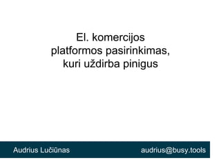 El. komercijos
platformos pasirinkimas,
kuri uždirba pinigus
Audrius Lučiūnas audrius@busy.tools
 