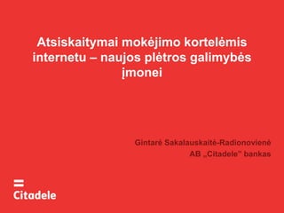 Atsiskaitymai mokėjimo kortelėmis
internetu – naujos plėtros galimybės
įmonei
Gintarė Sakalauskaitė-Radionovienė
AB „Citadele” bankas
 
