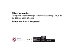Mikaël Mangyoku,
Chargé de mission Design Creative City Living Lab, Cité
du design, Saint-Étienne
Retour sur Tous Champions!
 