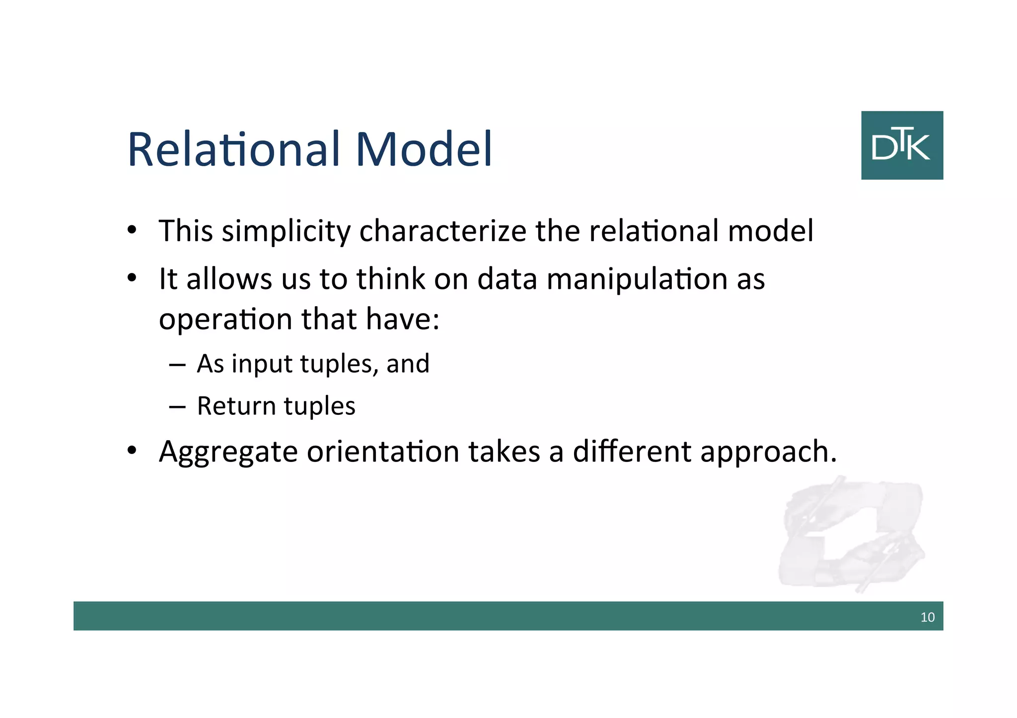 Relational Model
• This simplicity characterize the relational model
• It allows us to think on data manipulation as
operation that have:
– As input tuples, and
– Return tuples
• Aggregate orientation takes a different approach.
11
 