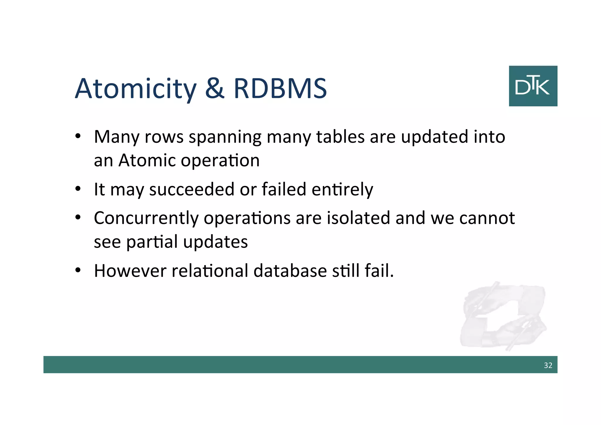 Atomicity & RDBMS
• Many rows spanning many tables are updated into
an Atomic operation
• It may succeeded or failed entirely
• Concurrently operations are isolated and we cannot
see partial updates
• However relational database still fail.
33
 