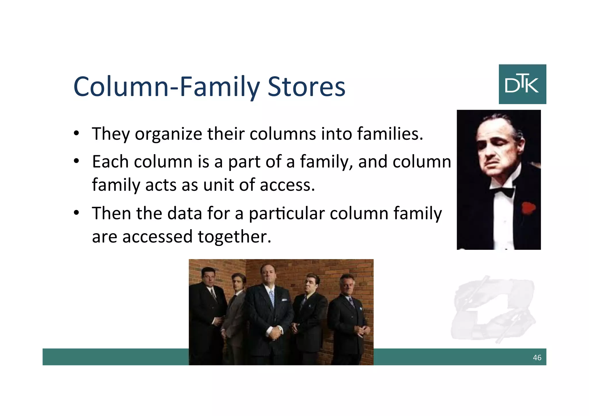 Column-Family Stores
• They organize their columns into families.
• Each column is a part of a family, and column
family acts as unit of access.
• Then the data for a particular column family
are accessed together.
47
 