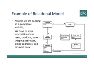 Example of Relational Model
• Assume we are building
an e-commerce
website;
• We have to store
information about:
users, products, orders,
shipping addresses,
billing addresses, and
payment data.
15
 