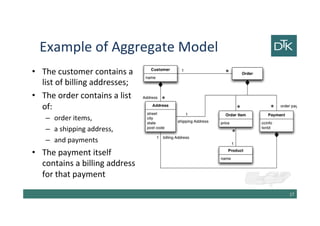 Example of Aggregate Model
• The customer contains a
list of billing addresses;
• The order contains a list
of:
– order items,
– a shipping address,
– and payments
• The payment itself
contains a billing address
for that payment
18
 