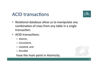 ACID transactions
• Relational database allow us to manipulate any
combination of rows from any table in a single
transaction.
• ACID transactions:
– Atomic,
– Consistent,
– Isolated, and
– Durable
have the main point in Atomicity.
32
 