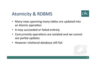 Atomicity & RDBMS
• Many rows spanning many tables are updated into
an Atomic operation
• It may succeeded or failed entirely
• Concurrently operations are isolated and we cannot
see partial updates
• However relational database still fail.
33
 