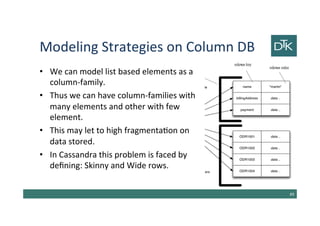 Modeling Strategies on Column DB
• We can model list based elements as a
column-family.
• Thus we can have column-families with
many elements and other with few
element.
• This may let to high fragmentation on
data stored.
• In Cassandra this problem is faced by
defining: Skinny and Wide rows.
50
 