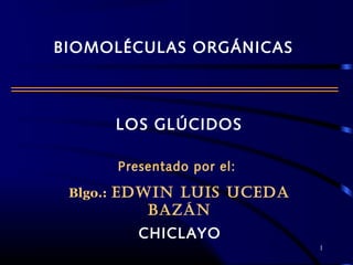 LOS GLÚCIDOS
Presentado por el:
Blgo.: EDWIN LUIS UCEDA
BAZÁN
CHICLAYO
1
BIOMOLÉCULAS ORGÁNICAS
 