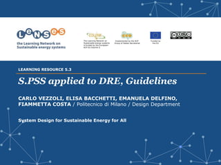Implemented by the ACP
Group of States Secretariat
Funded by
the EU
The Learning Network on
Sustainable energy systems
is funded by the European-
ACP-EU Edulink II
S.PSS applied to DRE, Guidelines
CARLO VEZZOLI, ELISA BACCHETTI, EMANUELA DELFINO,
FIAMMETTA COSTA / Politecnico di Milano / Design Department
System Design for Sustainable Energy for All
LEARNING RESOURCE 5.3
 