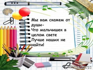 Мы вам скажем от
души-
Что мальчишек в
целом свете
Лучше наших не
найти!
 