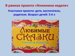 В рамках проекта «Книжкина неделя»
Участники проекта: дети, воспитатели,
родители. Возраст детей: 5-6 л
 