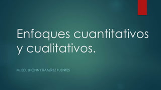 Enfoques cuantitativos
y cualitativos.
M. ED. JHONNY RAMÍREZ FUENTES
 