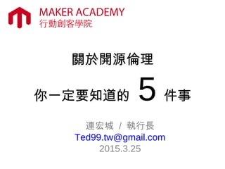 關於開源倫理
你一定要知道的 5 件事
連宏城 / 執行長
Ted99.tw@gmail.com
2015.3.25
 
