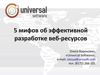 5 мифов об эффективной
разработке веб-ресурсов
Олеся Воронович,
«Universal Software»,
e-mail: olesya@unvsoft.com
тел. (8172) 266-101
 