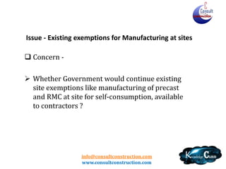 info@consultconstruction.com
www.consultconstruction.com
Issue - Existing exemptions for Manufacturing at sites
 Concern -
 Whether Government would continue existing
site exemptions like manufacturing of precast
and RMC at site for self-consumption, available
to contractors ?
 