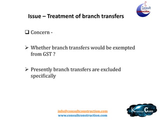 info@consultconstruction.com
www.consultconstruction.com
Issue – Treatment of branch transfers
 Concern -
 Whether branch transfers would be exempted
from GST ?
 Presently branch transfers are excluded
specifically
 