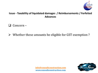 info@consultconstruction.com
www.consultconstruction.com
Issue - Taxability of liquidated damages / Reimbursements / Forfeited
Advances
 Concern –
 Whether these amounts be eligible for GST exemption ?
 