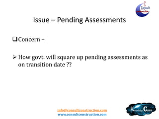 info@consultconstruction.com
www.consultconstruction.com
Issue – Pending Assessments
Concern –
 How govt. will square up pending assessments as
on transition date ??
 