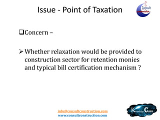 info@consultconstruction.com
www.consultconstruction.com
Issue - Point of Taxation
Concern –
Whether relaxation would be provided to
construction sector for retention monies
and typical bill certification mechanism ?
 