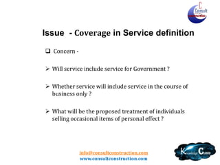 info@consultconstruction.com
www.consultconstruction.com
Issue - Coverage in Service definition
 Concern -
 Will service include service for Government ?
 Whether service will include service in the course of
business only ?
 What will be the proposed treatment of individuals
selling occasional items of personal effect ?
 