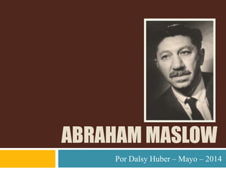 ABRAHAM MASLOW
Por Dalsy Huber – Mayo – 2014
 