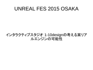 UNREAL FES 2015 OSAKA
インタラクティブスタジオ 1-10designの考えるアンリ
アルエンジンの可能性
 
