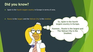  Spain is the fourth largest country in Europe in terms of area.
 Russia is the largest and the Vatican City is the smallest.
 