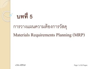 อ.ธีทัต ตรีศิริโชติ Page 1 of 26 Pages
บทที่ 5
การวางแผนความต้องการวัสดุ
Materials Requirements Planning (MRP)
 