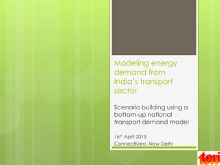 Modeling energy
demand from
India’s transport
sector
Scenario building using a
bottom-up national
transport demand model
16th April 2015
ConnectKaro, New Delhi1
 