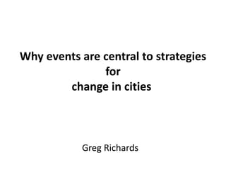 Greg Richards
Why events are central to strategies
for
change in cities
 
