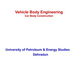 Vehicle Body Engineering
Car Body Construction
University of Petroleum & Energy Studies
Dehradun
 