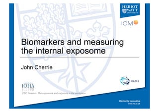 Biomarkers and measuring
the internal exposome
John Cherrie
PDC Session: The exposome and exposure in the workplace
 