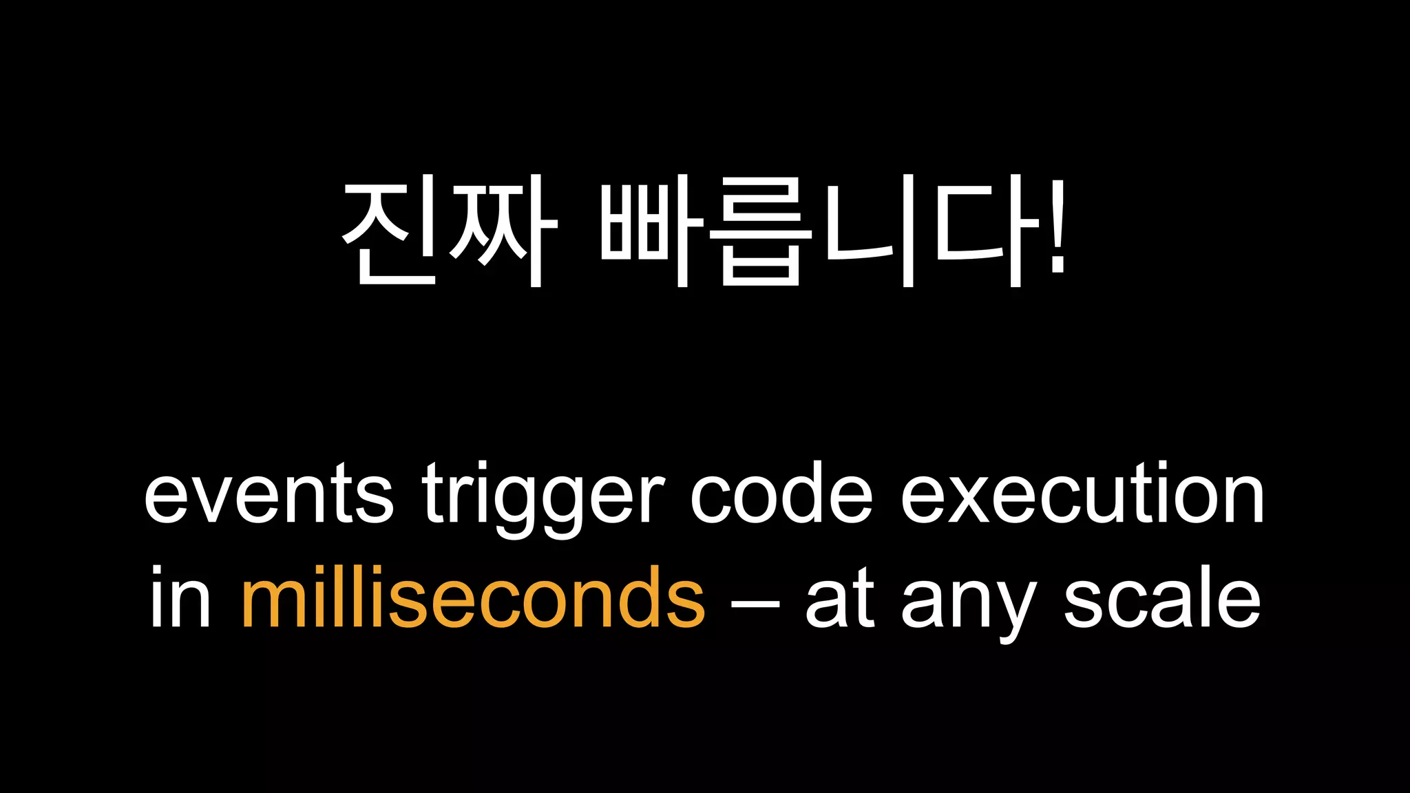 진짜 빠릅니다!
events trigger code execution
in milliseconds – at any scale
 