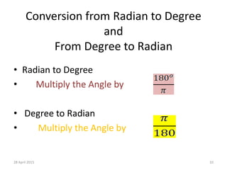 Conversion from Radian to Degree
and
From Degree to Radian
• Radian to Degree
• Multiply the Angle by
• Degree to Radian
• Multiply the Angle by
28 April 2015 10
 