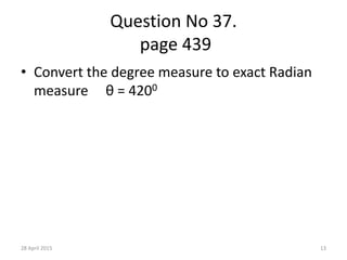 Question No 37.
page 439
• Convert the degree measure to exact Radian
measure θ = 4200
28 April 2015 13
 