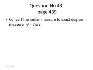 Question No 43.
page 439
• Convert the radian measure to exact degree
measure θ = 7π/3
28 April 2015 14
 