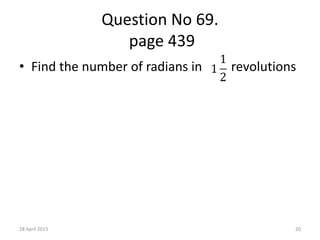 Question No 69.
page 439
• Find the number of radians in revolutions
28 April 2015 20
 