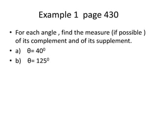 Example 1 page 430
• For each angle , find the measure (if possible )
of its complement and of its supplement.
• a) θ= 400
• b) θ= 1250
 