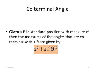 Co terminal Angle
• Given ˂ θ in standard position with measure x0
then the measures of the angles that are co
terminal with ˂ θ are given by
28 April 2015 8
 