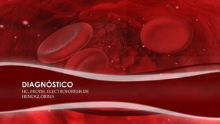 DIAGNÓSTICO
HC, FROTIS, ELECTROFORESIS DE
HEMOGLOBINA
 
